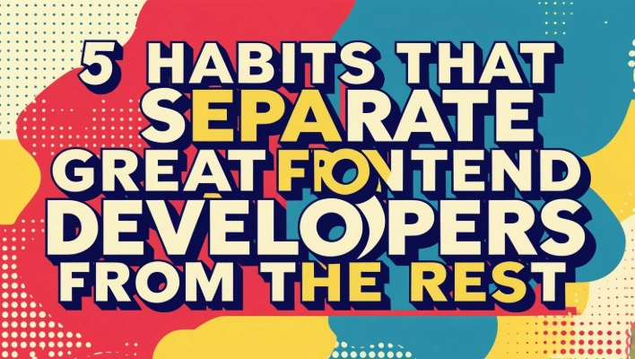 5 Habits That Separate Great Frontend Developers from the Rest